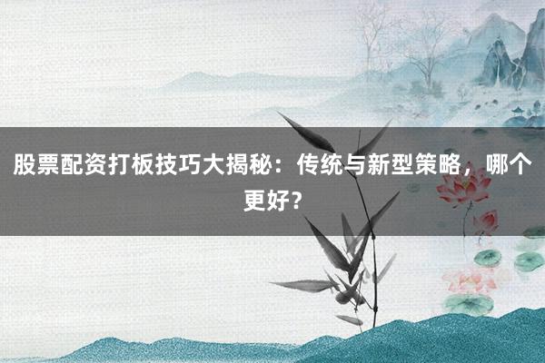 股票配资打板技巧大揭秘：传统与新型策略，哪个更好？