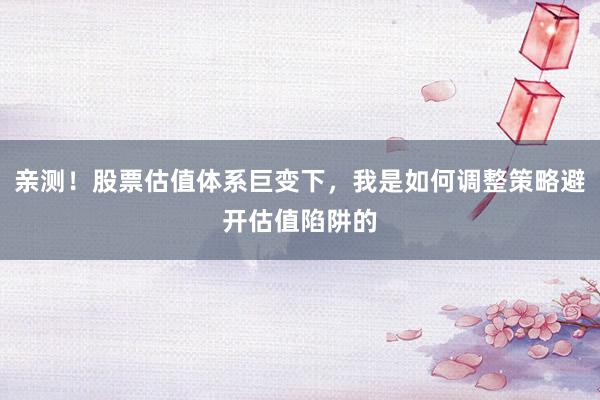 亲测！股票估值体系巨变下，我是如何调整策略避开估值陷阱的