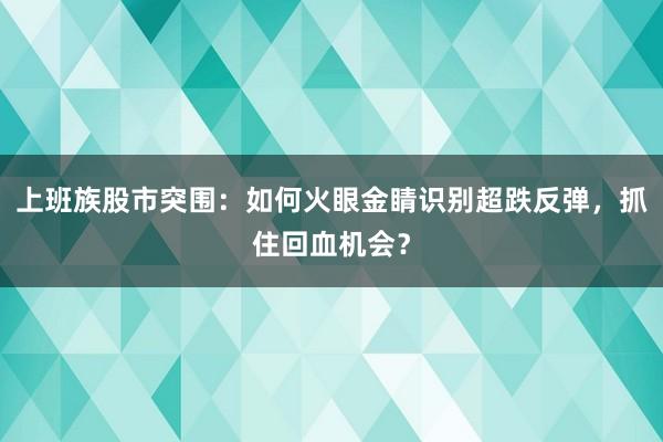 上班族股市突围:如何火眼金睛识别超跌反弹,抓住回血机会?