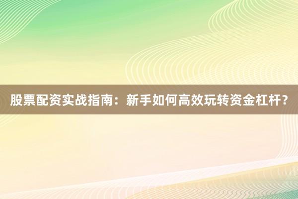 股票配资实战指南：新手如何高效玩转资金杠杆？