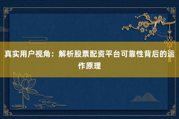 真实用户视角:解析股票配资平台可靠性背后的运作原理