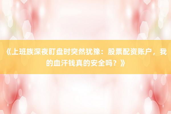 《上班族深夜盯盘时突然犹豫：股票配资账户，我的血汗钱真的安全吗？》