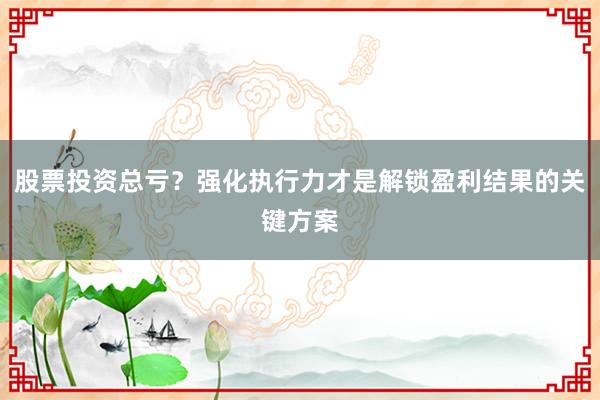 股票投资总亏？强化执行力才是解锁盈利结果的关键方案
