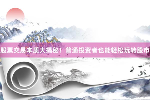 股票交易本质大揭秘！普通投资者也能轻松玩转股市