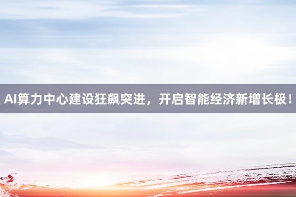 AI算力中心建设狂飙突进，开启智能经济新增长极！