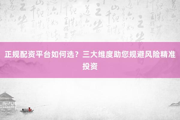 正规配资平台如何选?三大维度助您规避风险精准投资