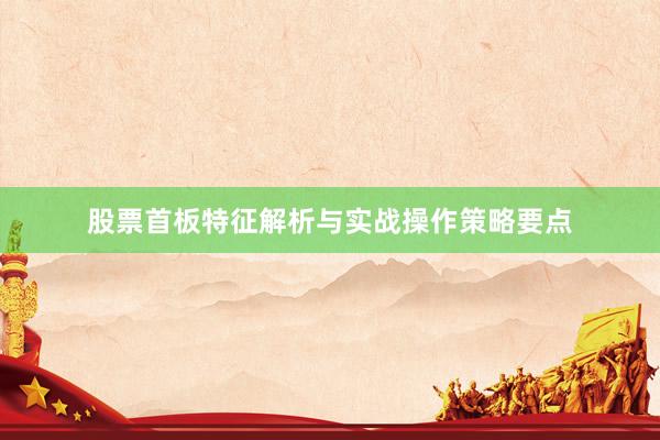 股票首板特征解析与实战操作策略要点