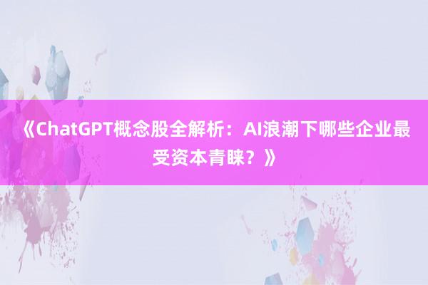 《ChatGPT概念股全解析：AI浪潮下哪些企业最受资本青睐？》