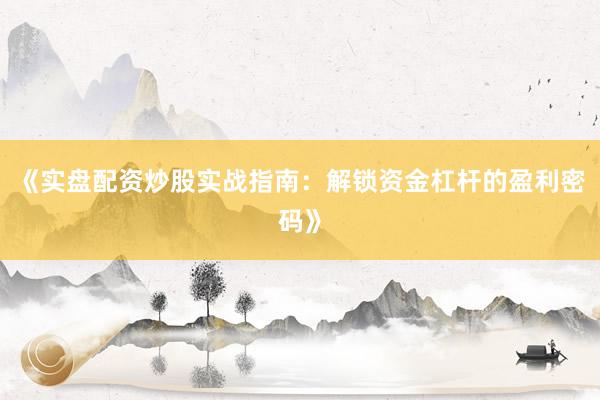 《实盘配资炒股实战指南：解锁资金杠杆的盈利密码》