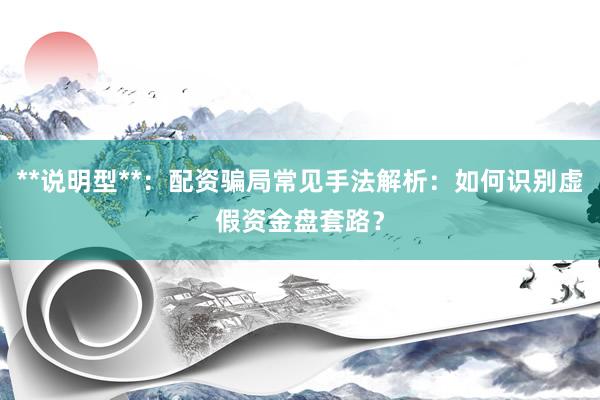 **说明型**：配资骗局常见手法解析：如何识别虚假资金盘套路？