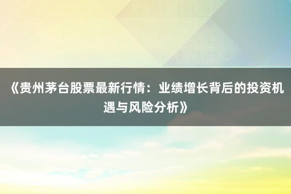 《贵州茅台股票最新行情：业绩增长背后的投资机遇与风险分析》