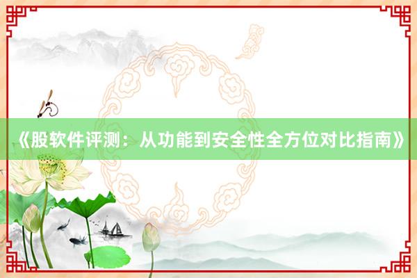 《股软件评测：从功能到安全性全方位对比指南》