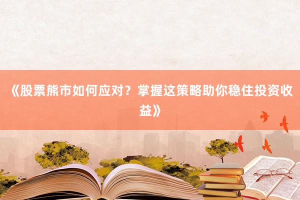 《股票熊市如何应对？掌握这策略助你稳住投资收益》