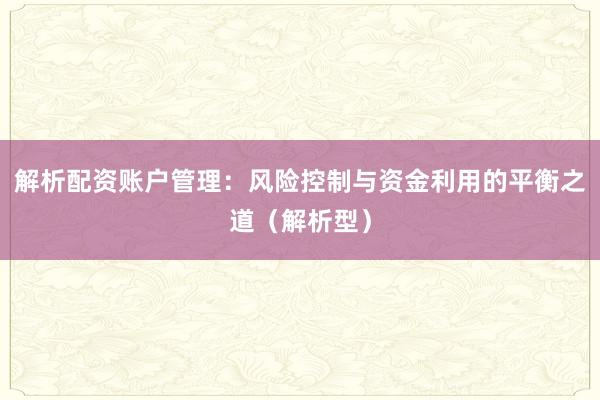 解析配资账户管理：风险控制与资金利用的平衡之道（解析型）
