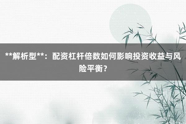 **解析型**：配资杠杆倍数如何影响投资收益与风险平衡？