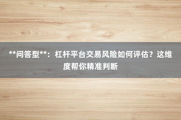 **问答型**:杠杆平台交易风险如何评估?这维度帮你精准判断