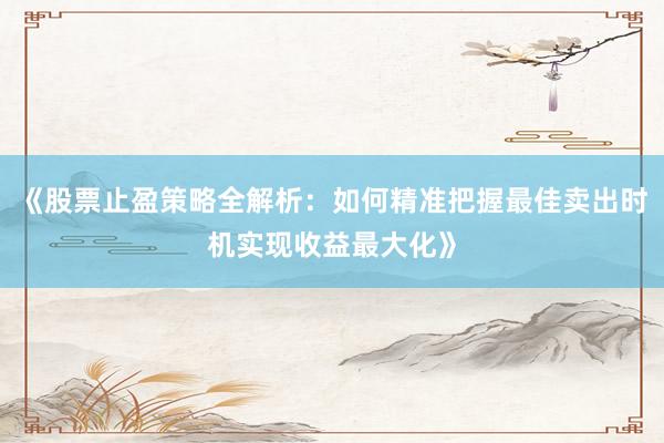 《股票止盈策略全解析:如何精准把握最佳卖出时机实现收益最大化》