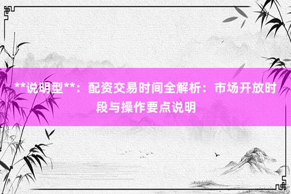 **说明型**：配资交易时间全解析：市场开放时段与操作要点说明