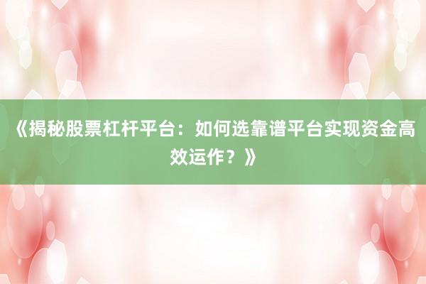 《揭秘股票杠杆平台：如何选靠谱平台实现资金高效运作？》