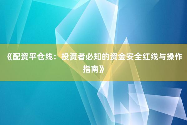 《配资平仓线:投资者必知的资金安全红线与操作指南》