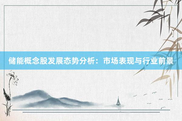 储能概念股发展态势分析：市场表现与行业前景