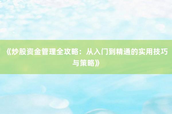 《炒股资金管理全攻略：从入门到精通的实用技巧与策略》