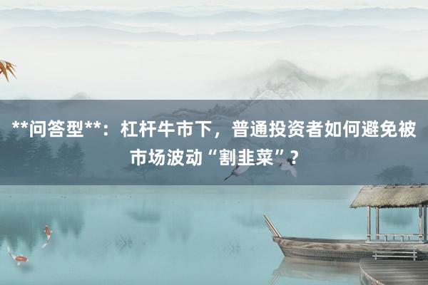 **问答型**：杠杆牛市下，普通投资者如何避免被市场波动“割韭菜”？