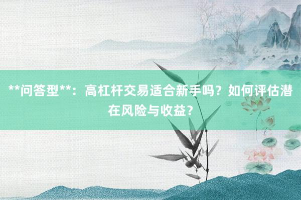 **问答型**：高杠杆交易适合新手吗？如何评估潜在风险与收益？