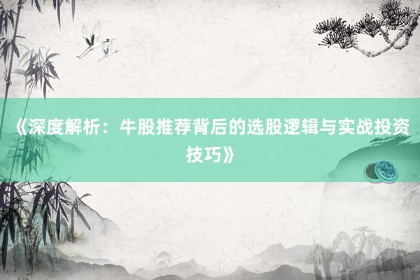 《深度解析：牛股推荐背后的选股逻辑与实战投资技巧》