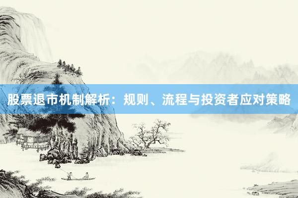 股票退市机制解析：规则、流程与投资者应对策略
