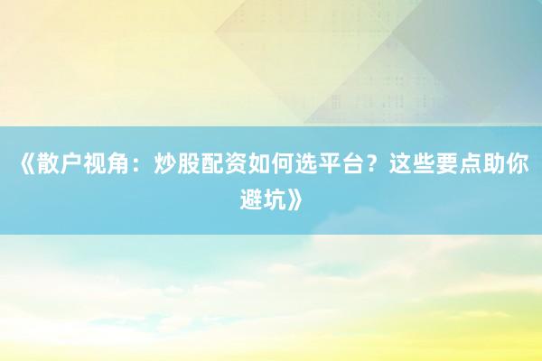 《散户视角：炒股配资如何选平台？这些要点助你避坑》