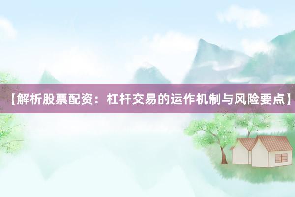 【解析股票配资：杠杆交易的运作机制与风险要点】