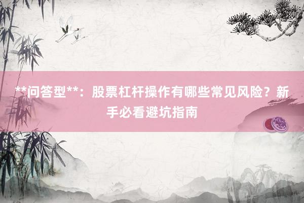 **问答型**：股票杠杆操作有哪些常见风险？新手必看避坑指南