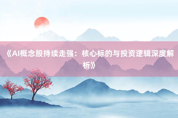 《AI概念股持续走强：核心标的与投资逻辑深度解析》