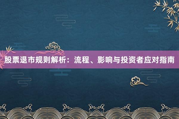 股票退市规则解析：流程、影响与投资者应对指南