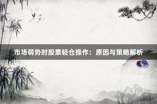 市场弱势时股票轻仓操作：原因与策略解析