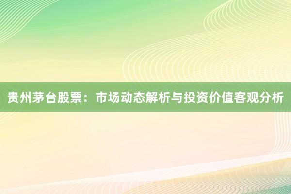 贵州茅台股票：市场动态解析与投资价值客观分析