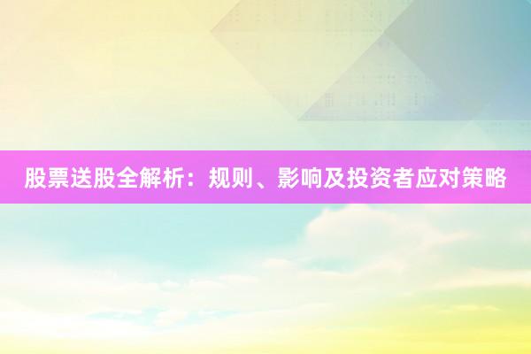 股票送股全解析：规则、影响及投资者应对策略