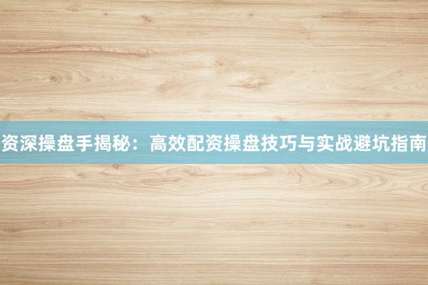 资深操盘手揭秘：高效配资操盘技巧与实战避坑指南