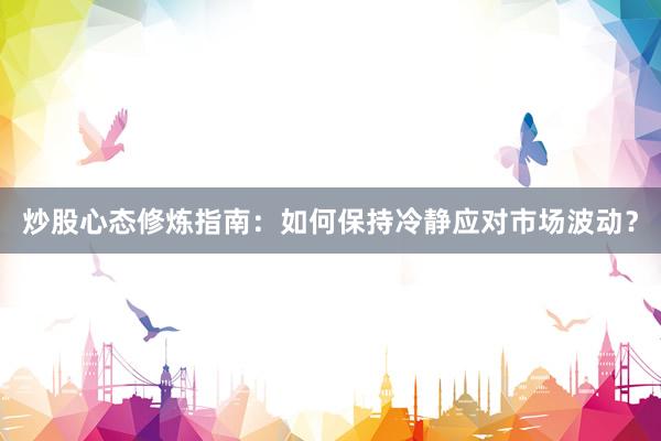炒股心态修炼指南：如何保持冷静应对市场波动？