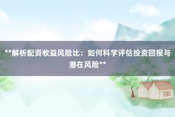 **解析配资收益风险比：如何科学评估投资回报与潜在风险**