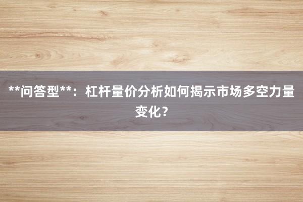 **问答型**：杠杆量价分析如何揭示市场多空力量变化？