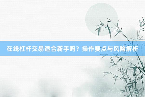 在线杠杆交易适合新手吗？操作要点与风险解析
