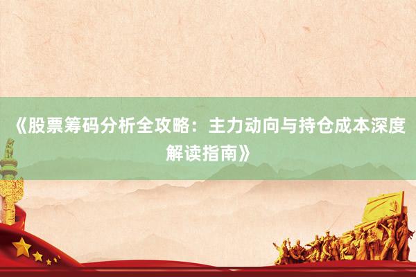 《股票筹码分析全攻略：主力动向与持仓成本深度解读指南》