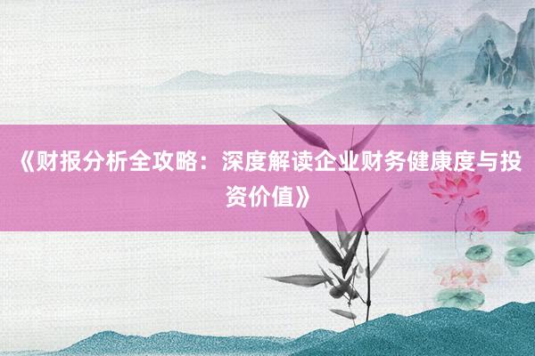 《财报分析全攻略：深度解读企业财务健康度与投资价值》