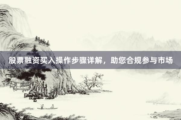 股票融资买入操作步骤详解，助您合规参与市场
