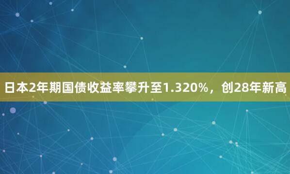 日本2年期国债收益率攀升至1.320%，创28年新高