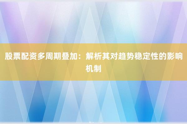 股票配资多周期叠加：解析其对趋势稳定性的影响机制
