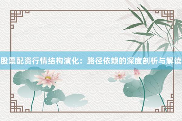 股票配资行情结构演化：路径依赖的深度剖析与解读