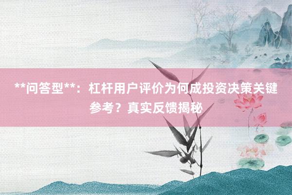 **问答型**：杠杆用户评价为何成投资决策关键参考？真实反馈揭秘
